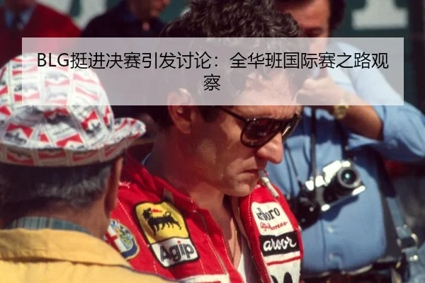 BLG挺进决赛引发讨论：全华班国际赛之路观察